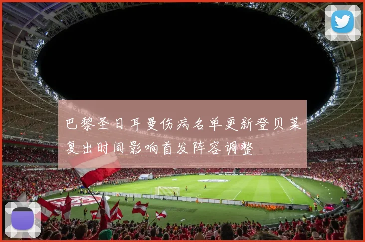 巴黎圣日耳曼伤病名单更新登贝莱复出时间影响首发阵容调整