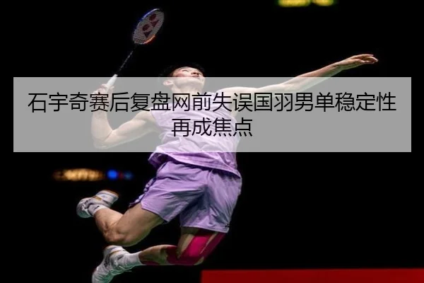 石宇奇赛后复盘网前失误国羽男单稳定性再成焦点